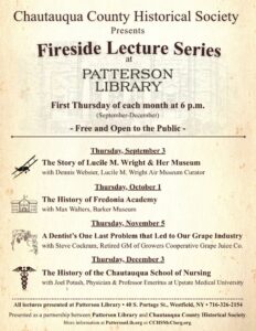 For this kind of event flyer, I’d make the alt text detailed enough that someone using a screen reader gets all of the program information rather than describing the visual design. **Alt text:** > Chautauqua County Historical Society presents the Fireside Lecture Series at Patterson Library. Free and open to the public, the lectures are held the first Thursday of each month at 6 p.m., September through December. September 3: “The Story of Lucile M. Wright & Her Museum,” with Dennis Webster, Lucile M. Wright Air Museum Curator. October 1: “The History of Fredonia Academy,” with Max Walters, Barker Museum. November 5: “A Dentist’s One Last Problem that Led to Our Grape Industry,” with Steve Cockram, retired GM of Growers Cooperative Grape Juice Co. December 3: “The History of the Chautauqua School of Nursing,” with Joel Potash, physician and Professor Emeritus at Upstate Medical University. All lectures are at Patterson Library, 40 S. Portage St., Westfield, NY. Presented in partnership with the Chautauqua County Historical Society.